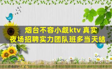 烟台不容小觑ktv 真实夜场招聘实力团队班多当天结